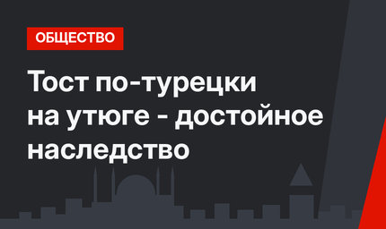  Тост по-турецки  на утюге - достойное наследство
