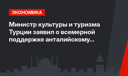 Министр культуры и туризма Турции заявил о всемерной поддержке анталийскому туризму 