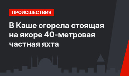 В Каше сгорела стоящая на якоре 40-метровая частная яхта