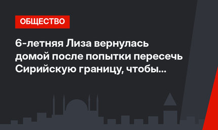 6-летняя Лиза вернулась домой после попытки пересечь Сирийскую границу, чтобы вступить в ряды радикалов