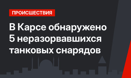 В Карсе обнаружено 5 неразорвавшихся танковых снарядов