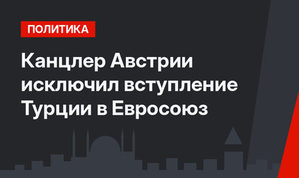 Канцлер Австрии исключил вступление Турции в Евросоюз