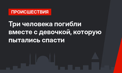Три человека погибли вместе с девочкой, которую пытались спасти