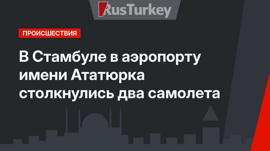В Стамбуле в аэропорту имени Ататюрка столкнулись два самолета