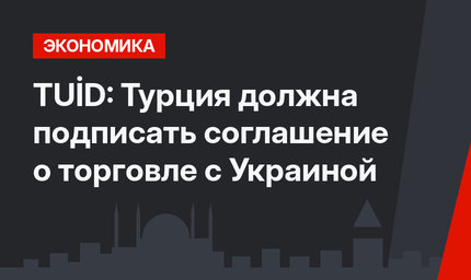 TUİD: Турция должна подписать соглашение о торговле с Украиной