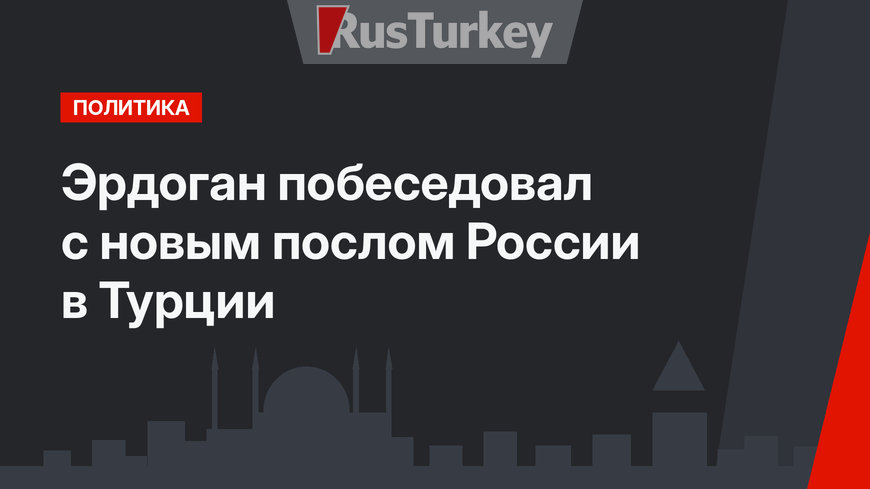 Эрдоган побеседовал с новым послом России в Турции