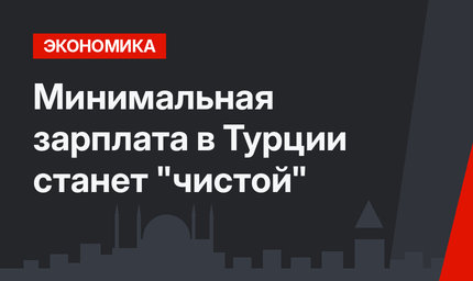 Минимальная зарплата в Турции станет "чистой"