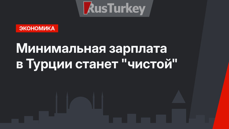 Минимальная зарплата в Турции станет "чистой"