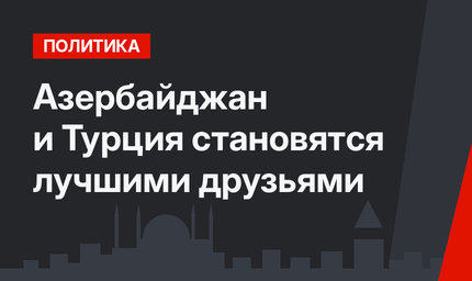 Азербайджан и Турция становятся лучшими друзьями