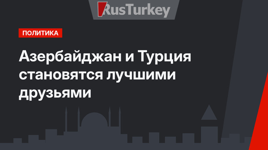 Азербайджан и Турция становятся лучшими друзьями