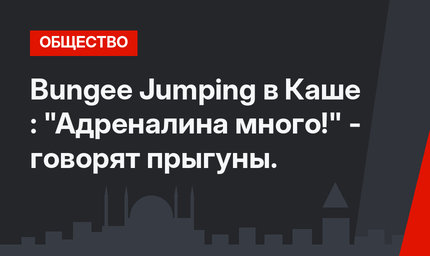 Bungee Jumping в Каше : "Адреналина много!" - говорят прыгуны.