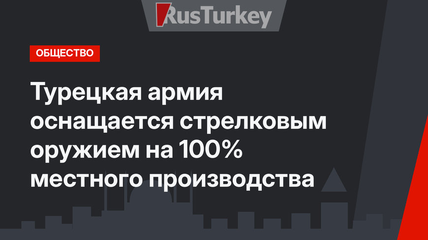 Турецкая армия оснащается стрелковым оружием на 100% местного производства