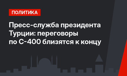 Пресс-служба президента Турции: переговоры по С-400 близятся к концу