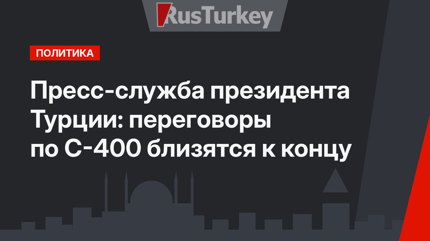 Пресс-служба президента Турции: переговоры по С-400 близятся к концу