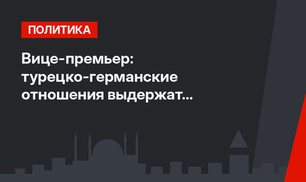 Вице-премьер: турецко-германские отношения выдержат экзамен временем