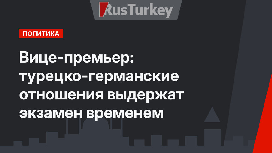 Вице-премьер: турецко-германские отношения выдержат экзамен временем