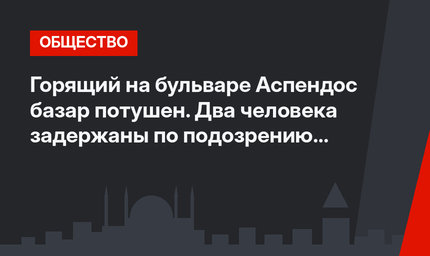 Горящий на бульваре Аспендос базар потушен. Два человека задержаны по подозрению в поджоге