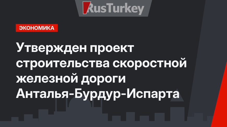 Утвержден  проект строительства скоростной железной дороги  Анталья-Бурдур-Испарта