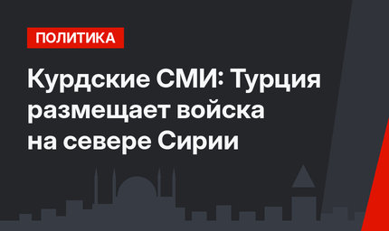 Курдские СМИ: Турция размещает войска на севере Сирии