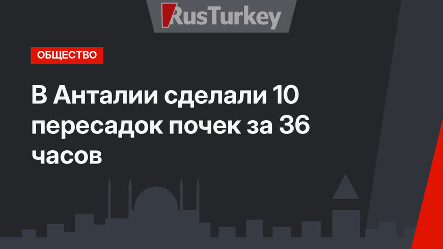 В Анталии сделали 10 пересадок почек за 36 часов