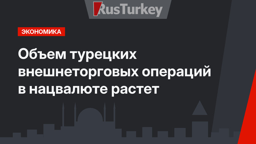 Объем турецких внешнеторговых операций в нацвалюте растет