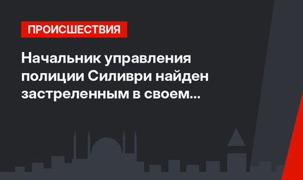 Начальник управления полиции Силиври найден застреленным в своем кабинете