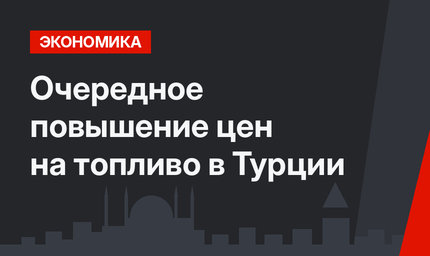  Очередное повышение цен на топливо в Турции 