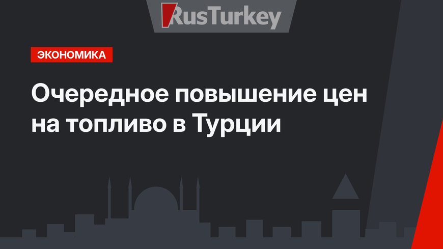  Очередное повышение цен на топливо в Турции 