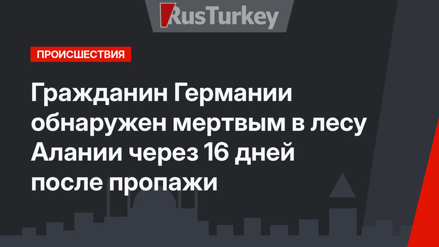 Гражданин Германии обнаружен мертвым в лесу Алании через 16 дней после пропажи
