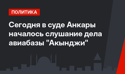 Сегодня в суде Анкары  началось слушание дела авиабазы "Акынджи"