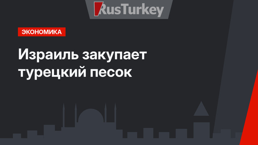  Израиль закупает турецкий песок