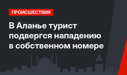 В Аланье турист подвергся нападению в собственном номере