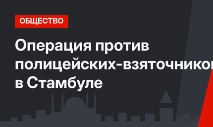 Операция против полицейских-взяточников в Стамбуле