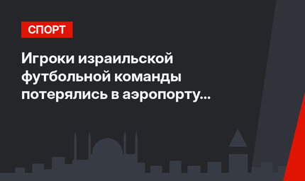 Игроки израильской футбольной команды потерялись в аэропорту Стамбула