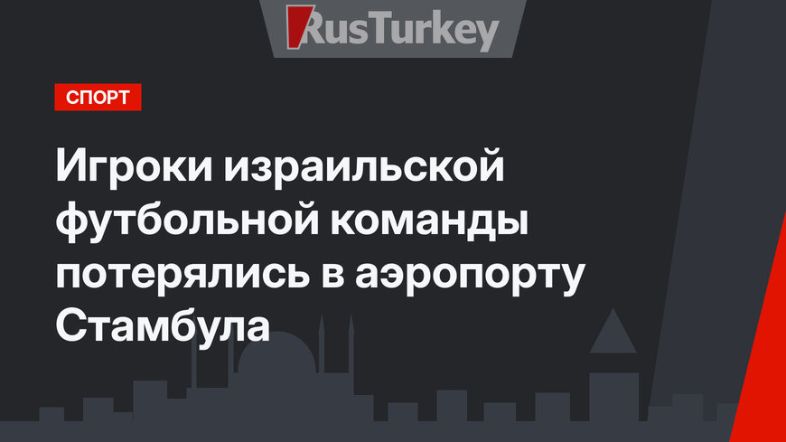 Игроки израильской футбольной команды потерялись в аэропорту Стамбула