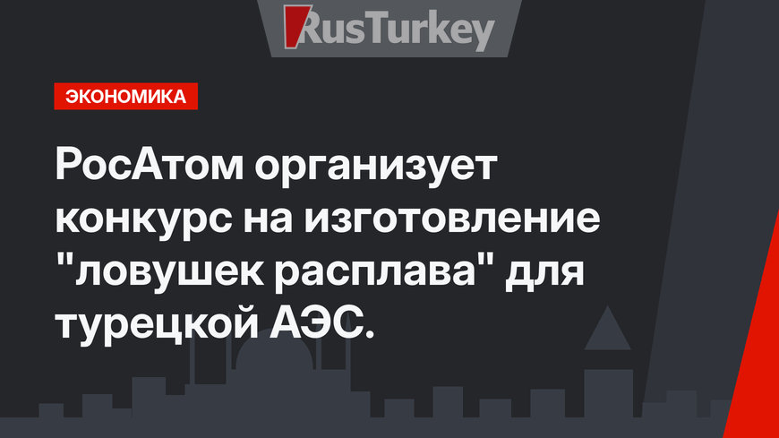 РосАтом организует конкурс на изготовление "ловушек расплава" для турецкой АЭС.