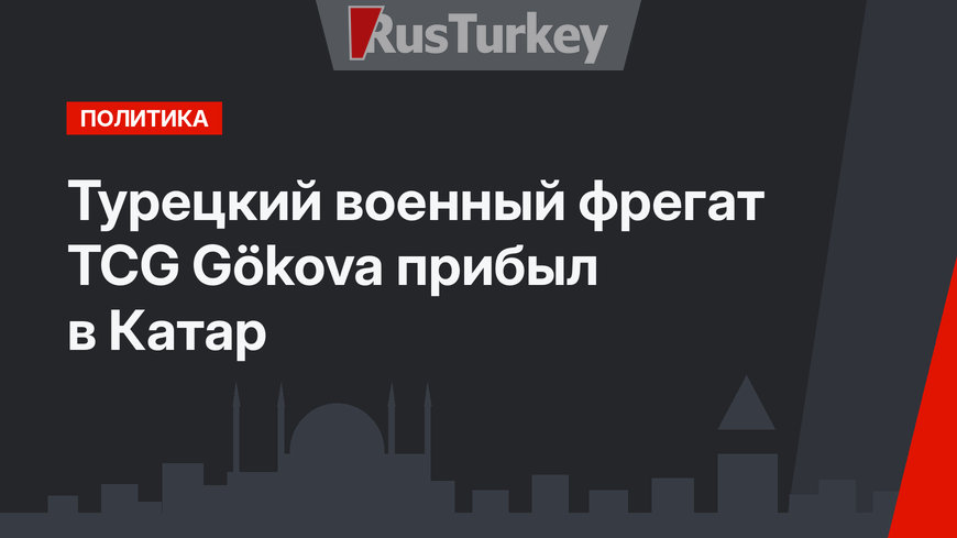 Турецкий военный фрегат TCG Gökova прибыл в Катар