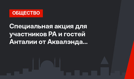 Специальная акция для участников РА и гостей Анталии от Аквалэнда и Дельфинария!