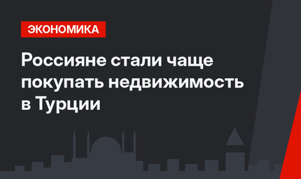 Россияне стали чаще покупать недвижимость в Турции