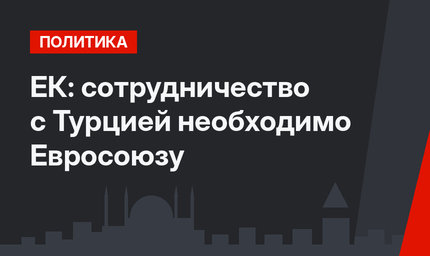 ЕК: сотрудничество с Турцией необходимо Евросоюзу