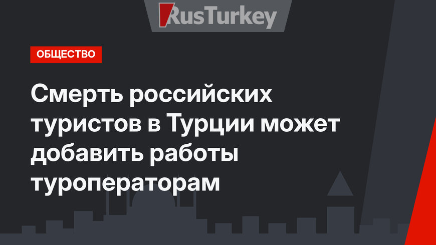 Смерть российских туристов в Турции может добавить работы туроператорам