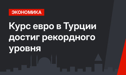  Курс евро  в Турции достиг рекордного уровня  