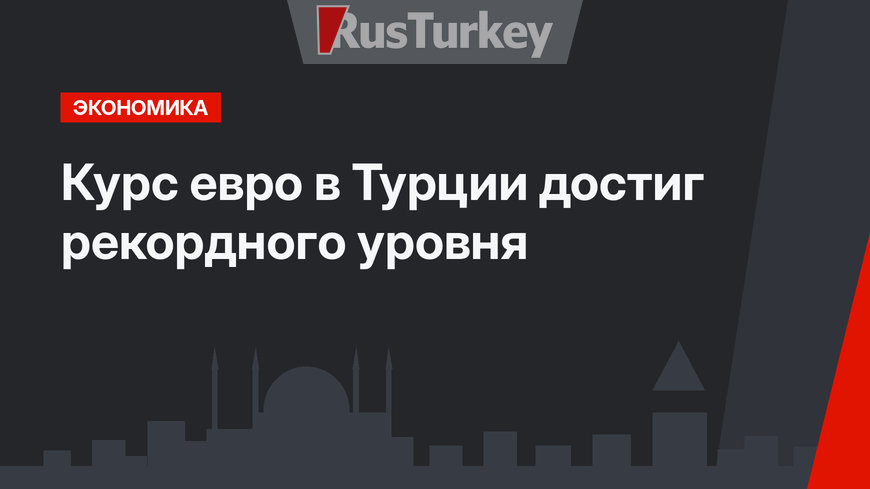  Курс евро  в Турции достиг рекордного уровня  