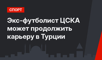 Экс-футболист ЦСКА может продолжить карьеру в Турции