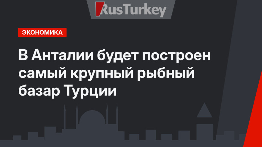 В Анталии будет построен самый крупный рыбный базар Турции
