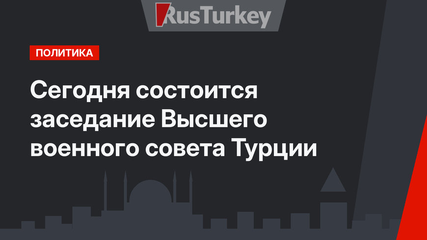 Сегодня состоится заседание Высшего военного совета Турции