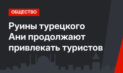 Руины турецкого Ани продолжают привлекать туристов