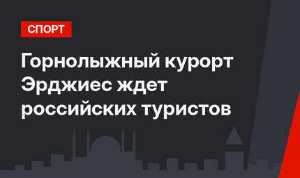 Горнолыжный курорт Эрджиес ждет российских туристов