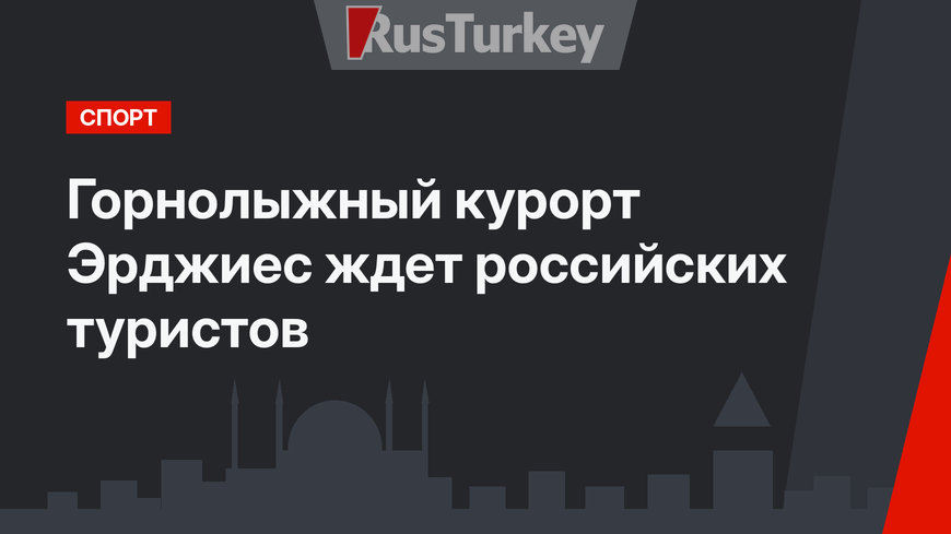 Горнолыжный курорт Эрджиес ждет российских туристов
