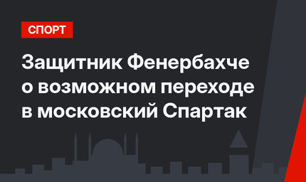 Защитник Фенербахче о возможном переходе в московский Спартак
